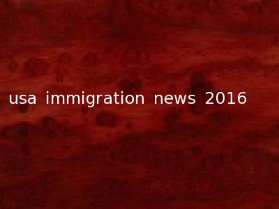 usa immigration news 2016