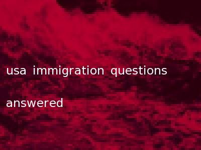 usa immigration questions answered