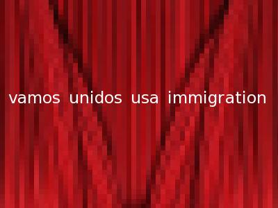 vamos unidos usa immigration