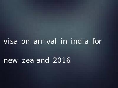 visa on arrival in india for new zealand 2016
