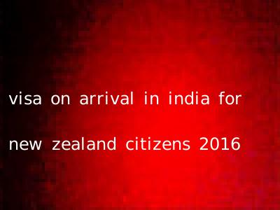 visa on arrival in india for new zealand citizens 2016