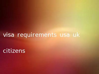 visa requirements usa uk citizens
