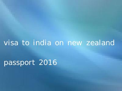 visa to india on new zealand passport 2016