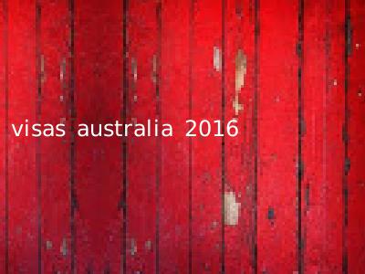 visas australia 2016