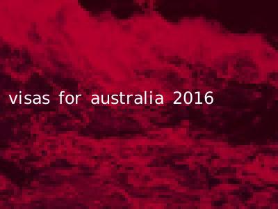 visas for australia 2016