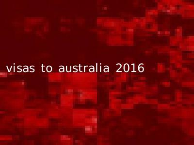 visas to australia 2016