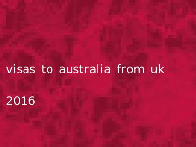 visas to australia from uk 2016