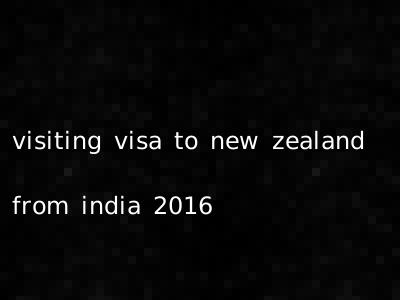 visiting visa to new zealand from india 2016