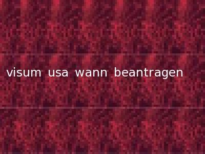 visum usa wann beantragen