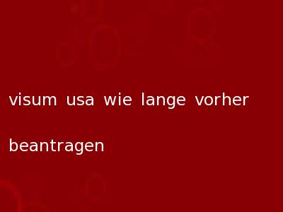 visum usa wie lange vorher beantragen