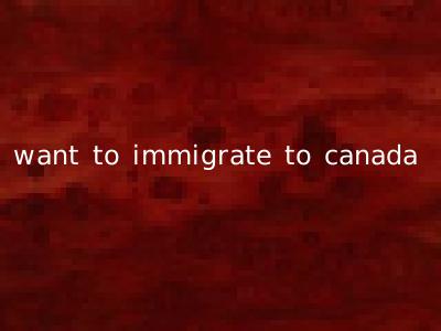 want to immigrate to canada