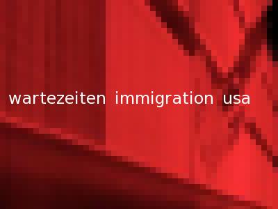 wartezeiten immigration usa