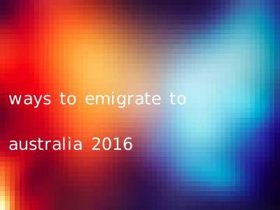ways to emigrate to australia 2016
