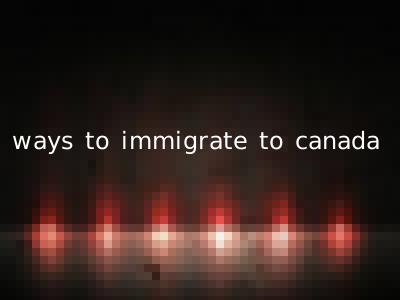 ways to immigrate to canada