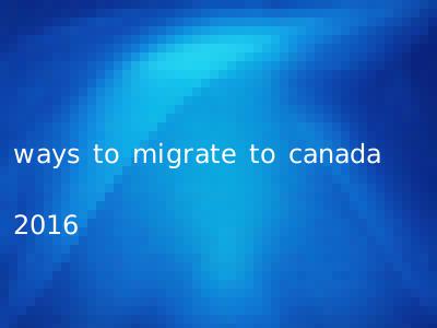ways to migrate to canada 2016