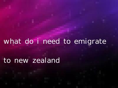 what do i need to emigrate to new zealand