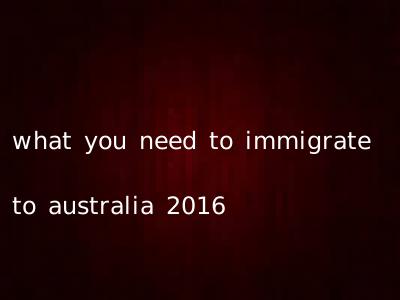 what you need to immigrate to australia 2016