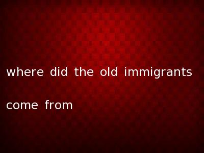 where did the old immigrants come from