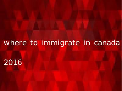 where to immigrate in canada 2016