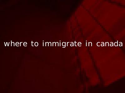where to immigrate in canada