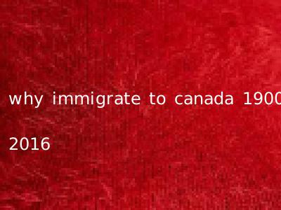 why immigrate to canada 1900 2016