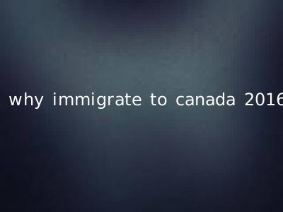 why immigrate to canada 2016