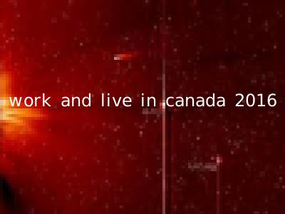work and live in canada 2016