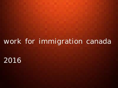 work for immigration canada 2016