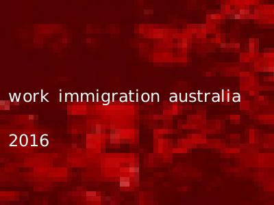 work immigration australia 2016
