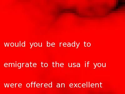 would you be ready to emigrate to the usa if you were offered an excellent job there
