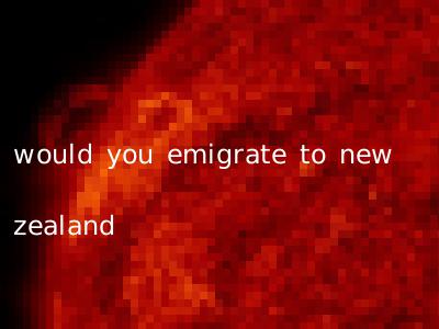 would you emigrate to new zealand