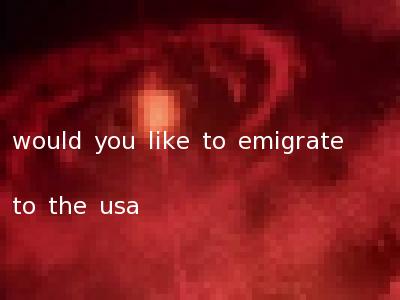 would you like to emigrate to the usa